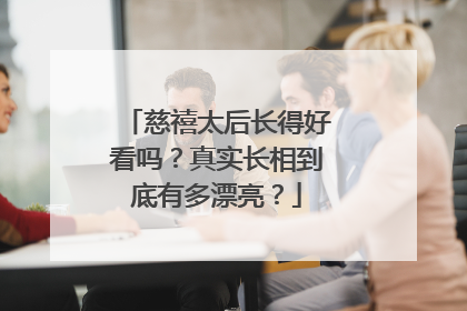 慈禧太后长得好看吗？真实长相到底有多漂亮？