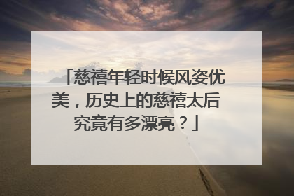 慈禧年轻时候风姿优美，历史上的慈禧太后究竟有多漂亮？