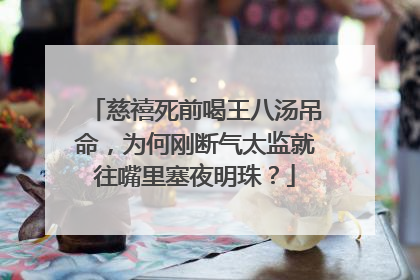 慈禧死前喝王八汤吊命,为何刚断气太监就往嘴里塞夜明珠?