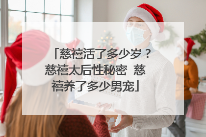 慈禧活了多少岁?慈禧太后性秘密 慈禧养了多少男宠