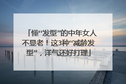 懂“发型”的中年女人不显老!这3种“减龄发型”,洋气还好打理