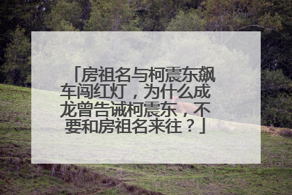 房祖名与柯震东飙车闯红灯,为什么成龙曾告诫柯震东,不要和房祖名来往?