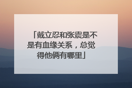 戴立忍和张震是不是有血缘关系，总觉得他俩有哪里