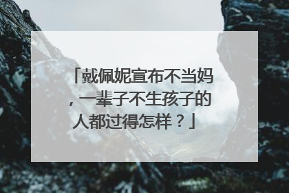 戴佩妮宣布不当妈,一辈子不生孩子的人都过得怎样?