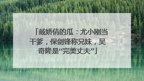 戴娇倩的瓜:尤小刚当干爹,保剑锋称兄妹,吴奇隆是“完美丈夫”