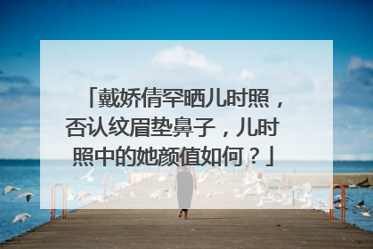 戴娇倩罕晒儿时照,否认纹眉垫鼻子,儿时照中的她颜值如何?