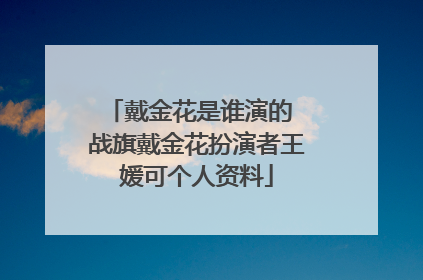 戴金花是谁演的 战旗戴金花扮演者王媛可个人资料