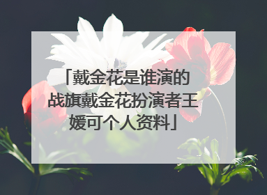戴金花是谁演的 战旗戴金花扮演者王媛可个人资料