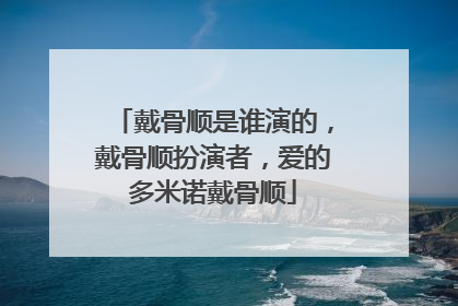 戴骨顺是谁演的,戴骨顺扮演者,爱的多米诺戴骨顺