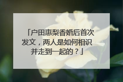 户田惠梨香婚后首次发文，两人是如何相识并走到一起的？