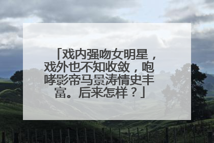戏内强吻女明星，戏外也不知收敛，咆哮影帝马景涛情史丰富。后来怎样？
