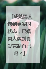 成熟男人遇到真爱的状态，已婚男人遇到真爱克制自己吗？