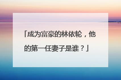 成为富豪的林依轮,他的第一任妻子是谁?