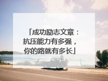 成功励志文章:抗压能力有多强,你的路就有多长