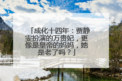 成化十四年:贾静雯扮演的万贵妃,更像是皇帝的妈妈,她是老了吗?