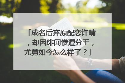 成名后弃原配恋许晴,却因绯闻惨遭分手,尤勇如今怎么样了?