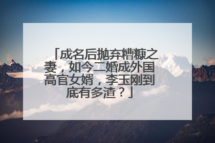 成名后抛弃糟糠之妻，如今二婚成外国高官女婿，李玉刚到底有多渣？
