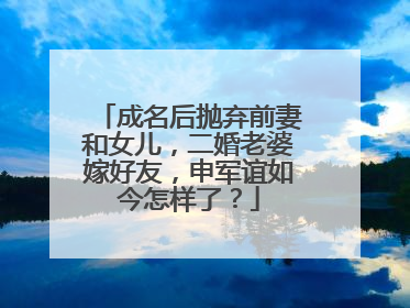 成名后抛弃前妻和女儿，二婚老婆嫁好友，申军谊如今怎样了？