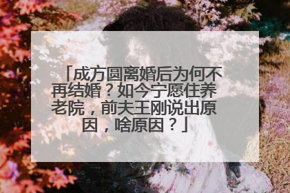 成方圆离婚后为何不再结婚？如今宁愿住养老院，前夫王刚说出原因，啥原因？