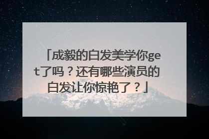 成毅的白发美学你get了吗?还有哪些演员的白发让你惊艳了?