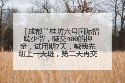 成都兰桂坊六号国际招聘少爷，喊交400的押金，试用期7天，喊我先切上一天班，第二天再交钱，是真的不？