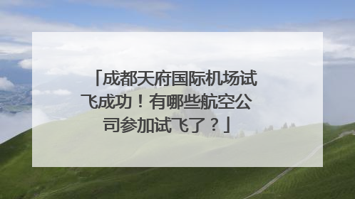 成都天府国际机场试飞成功！有哪些航空公司参加试飞了？