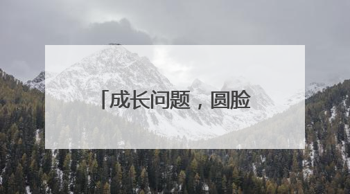 成长问题,圆脸怎么变长脸了?