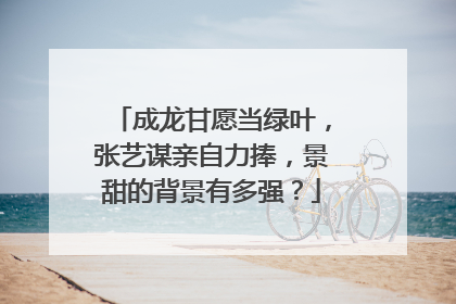 成龙甘愿当绿叶，张艺谋亲自力捧，景甜的背景有多强？