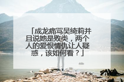 成龙痛骂吴绮莉并且说她是败类,两个人的爱恨情仇让人疑惑,该如何看?