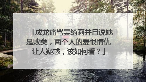 成龙痛骂吴绮莉并且说她是败类,两个人的爱恨情仇让人疑惑,该如何看?