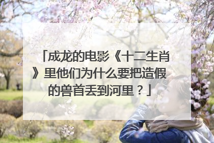 成龙的电影《十二生肖》里他们为什么要把造假的兽首丢到河里？