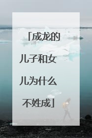 成龙的儿子和女儿为什么不姓成