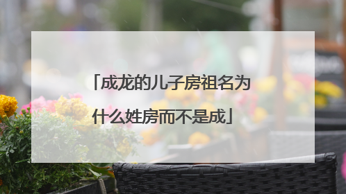 成龙的儿子房祖名为什么姓房而不是成