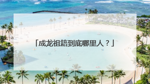 成龙祖籍到底哪里人?