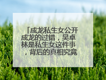 成龙私生女公开成龙的过错，吴卓林是私生女这件事，背后的真相究竟是什么？