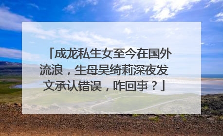 成龙私生女至今在国外流浪，生母吴绮莉深夜发文承认错误，咋回事？