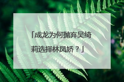 成龙为何抛弃吴绮莉选择林凤娇？