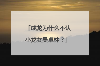 成龙为什么不认小龙女吴卓林?