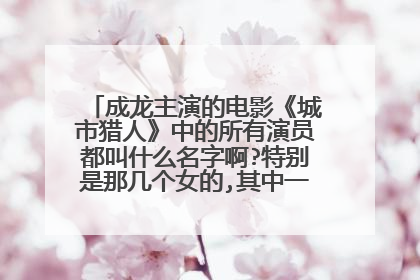 成龙主演的电影《城市猎人》中的所有演员都叫什么名字啊?特别是那几个女的,其中一个是王祖贤。