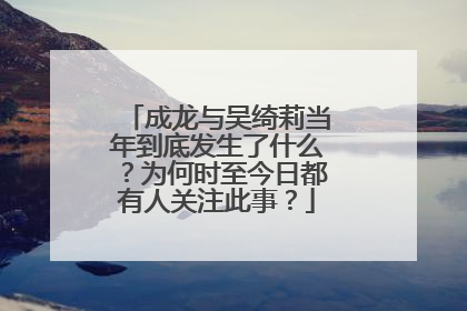 成龙与吴绮莉当年到底发生了什么？为何时至今日都有人关注此事？