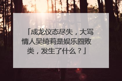 成龙仪态尽失,大骂情人吴绮莉是娱乐圈败类,发生了什么?
