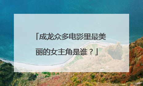 成龙众多电影里最美丽的女主角是谁?