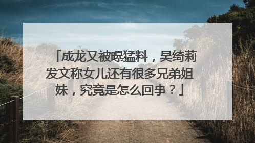 成龙又被曝猛料，吴绮莉发文称女儿还有很多兄弟姐妹，究竟是怎么回事？