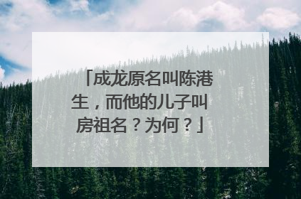 成龙原名叫陈港生，而他的儿子叫房祖名？为何？