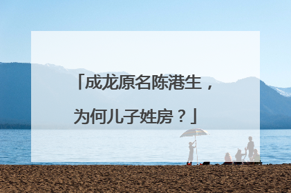 成龙原名陈港生,为何儿子姓房?