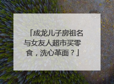 成龙儿子房祖名与女友人超市买零食，洗心革面？