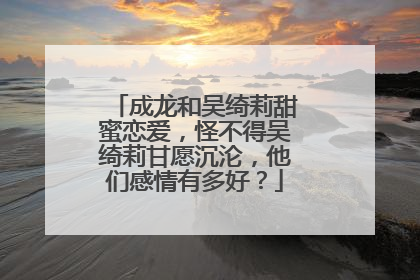 成龙和吴绮莉甜蜜恋爱，怪不得吴绮莉甘愿沉沦，他们感情有多好？