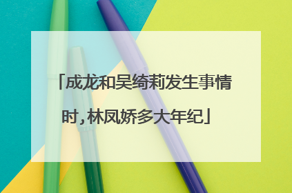 成龙和吴绮莉发生事情时,林凤娇多大年纪