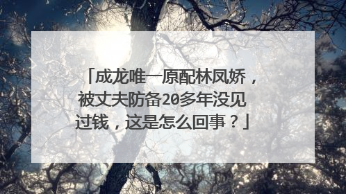 成龙唯一原配林凤娇，被丈夫防备20多年没见过钱，这是怎么回事？