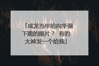 成龙当年给向华强下跪的图片？ 有的大神发一个给我